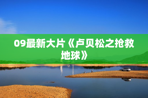09最新大片《卢贝松之抢救地球》