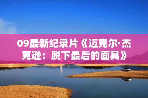 09最新纪录片《迈克尔·杰克逊：脱下最后的面具》
