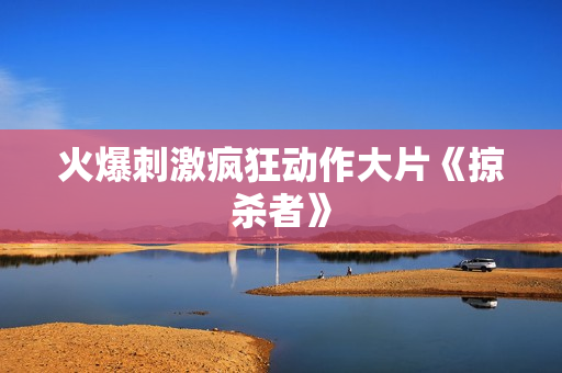 火爆刺激疯狂动作大片《掠杀者》