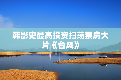 韩影史最高投资扫荡票房大片《台风》