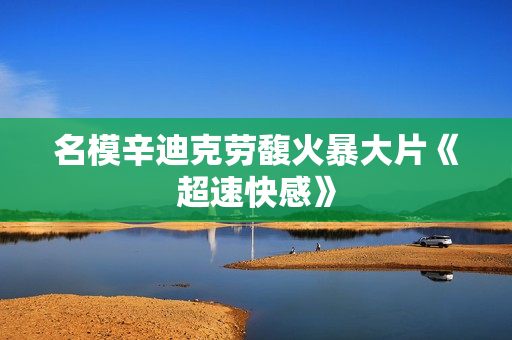 名模辛迪克劳馥火暴大片《超速快感》