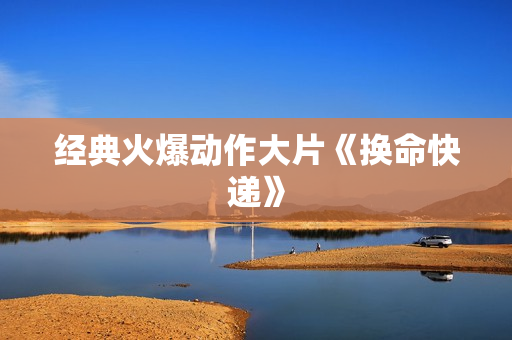 经典火爆动作大片《换命快递》