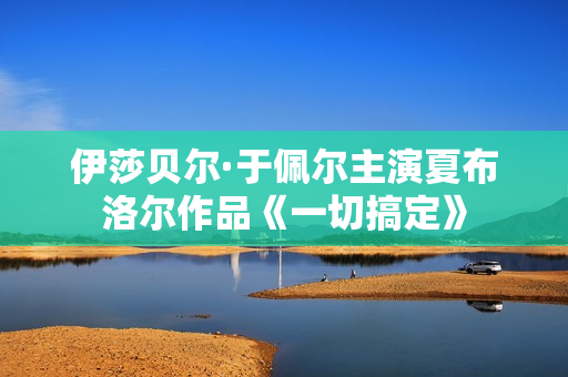 伊莎贝尔·于佩尔主演夏布洛尔作品《一切搞定》