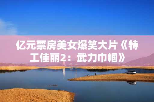 亿元票房美女爆笑大片《特工佳丽2：武力巾帼》
