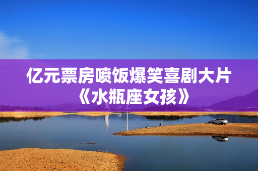 亿元票房喷饭爆笑喜剧大片《水瓶座女孩》