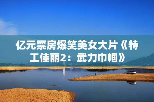 亿元票房爆笑美女大片《特工佳丽2：武力巾帼》