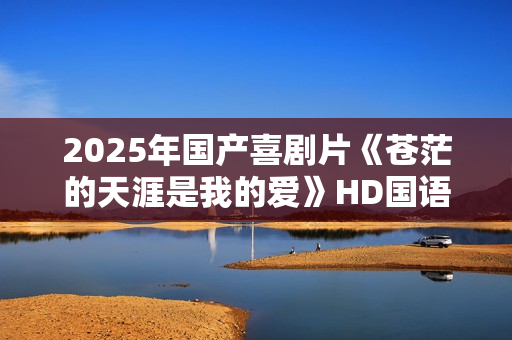 2025年国产喜剧片《苍茫的天涯是我的爱》HD国语中字