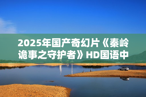2025年国产奇幻片《秦岭诡事之守护者》HD国语中字