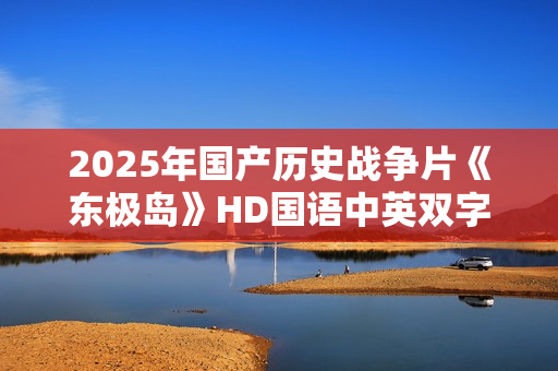 2025年国产历史战争片《东极岛》HD国语中英双字