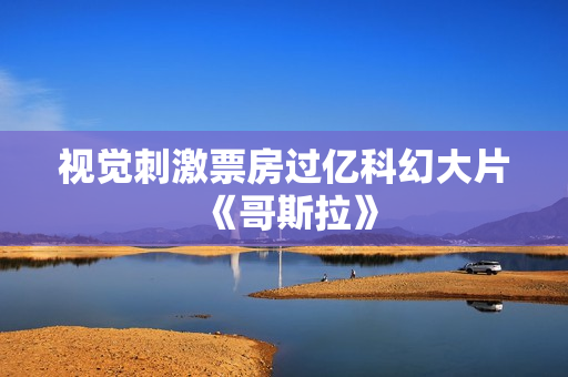 视觉刺激票房过亿科幻大片《哥斯拉》