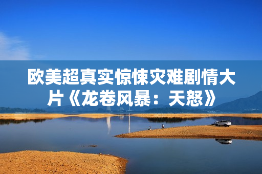 欧美超真实惊悚灾难剧情大片《龙卷风暴：天怒》
