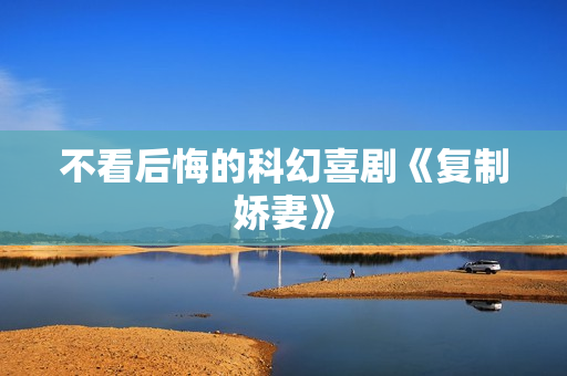 不看后悔的科幻喜剧《复制娇妻》