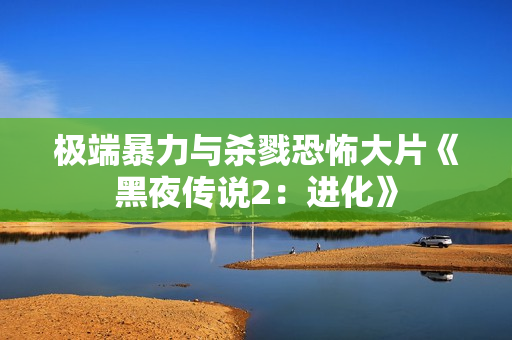 极端暴力与杀戮恐怖大片《黑夜传说2：进化》