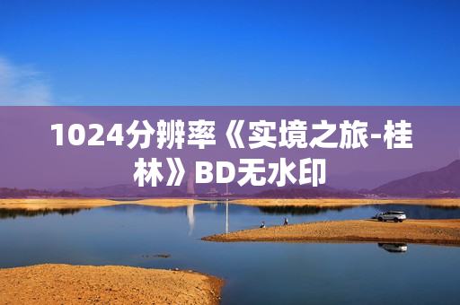 1024分辨率《实境之旅-桂林》BD无水印