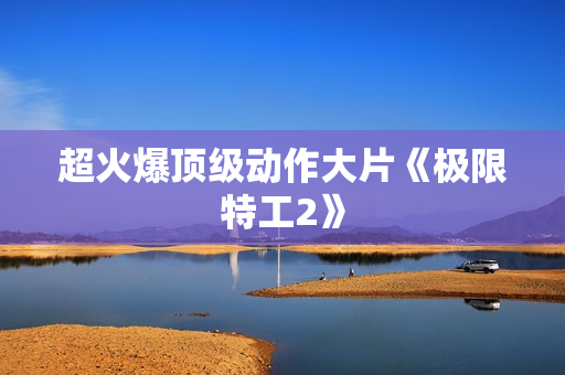 超火爆顶级动作大片《极限特工2》