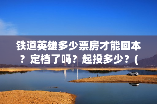 铁道英雄多少票房才能回本？定档了吗？起投多少？(铁道英雄能投吗)