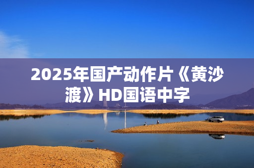 2025年国产动作片《黄沙渡》HD国语中字