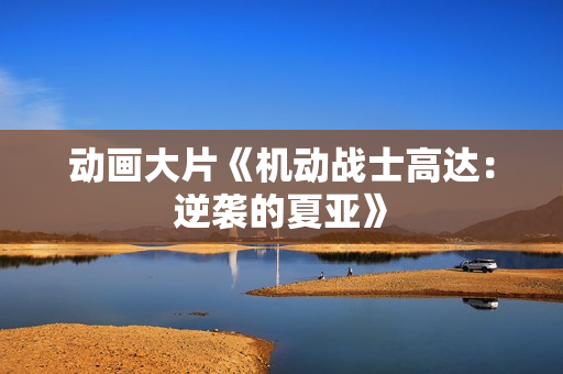 动画大片《机动战士高达：逆袭的夏亚》