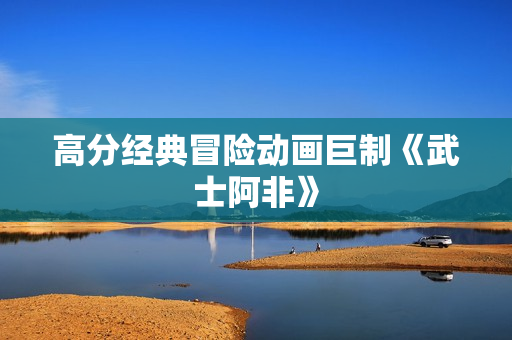 高分经典冒险动画巨制《武士阿非》