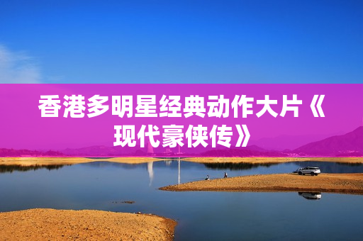 香港多明星经典动作大片《现代豪侠传》
