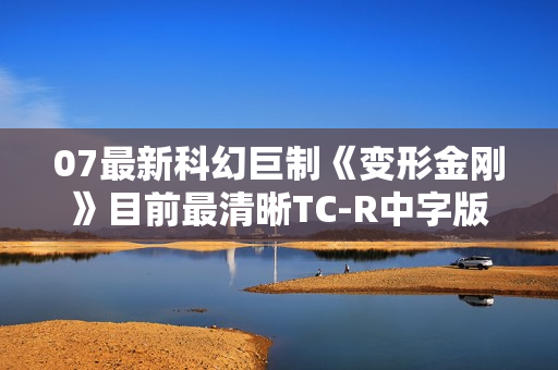 07最新科幻巨制《变形金刚》目前最清晰TC-R中字版