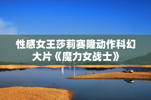 性感女王莎莉赛隆动作科幻大片《魔力女战士》