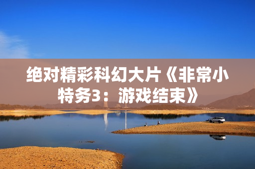 绝对精彩科幻大片《非常小特务3：游戏结束》