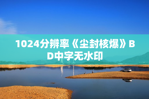 1024分辨率《尘封核爆》BD中字无水印