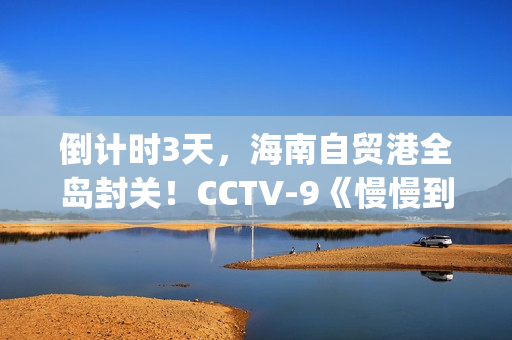 倒计时3天，海南自贸港全岛封关！CCTV-9《慢慢到达》今晚开播(倒计时两天海报)