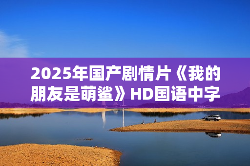2025年国产剧情片《我的朋友是萌鲨》HD国语中字
