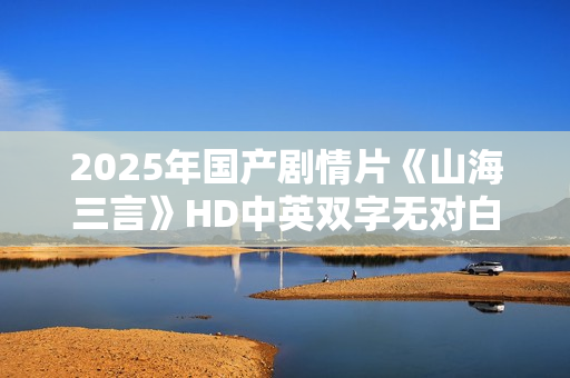 2025年国产剧情片《山海三言》HD中英双字无对白