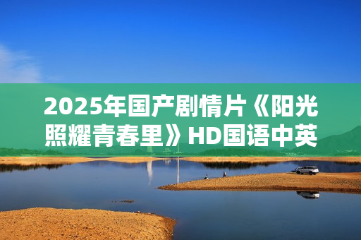 2025年国产剧情片《阳光照耀青春里》HD国语中英双字