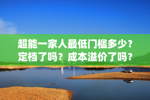 超能一家人最低门槛多少？定档了吗？成本溢价了吗？(超能一家人2021年)