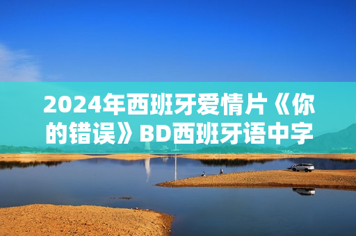 2024年西班牙爱情片《你的错误》BD西班牙语中字
