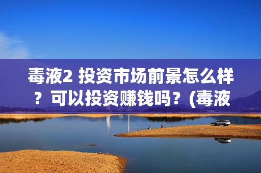 毒液2 投资市场前景怎么样？可以投资赚钱吗？(毒液2投资成本)
