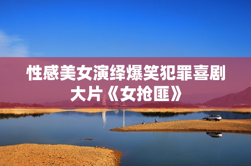 性感美女演绎爆笑犯罪喜剧大片《女抢匪》