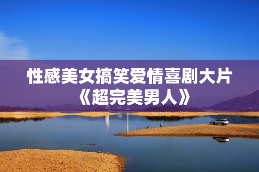 性感美女搞笑爱情喜剧大片《超完美男人》
