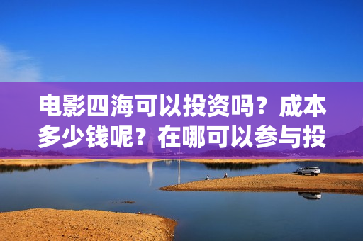 电影四海可以投资吗？成本多少钱呢？在哪可以参与投资呢？门槛多少？(电影四海可以投屏吗)