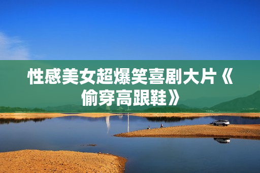性感美女超爆笑喜剧大片《偷穿高跟鞋》
