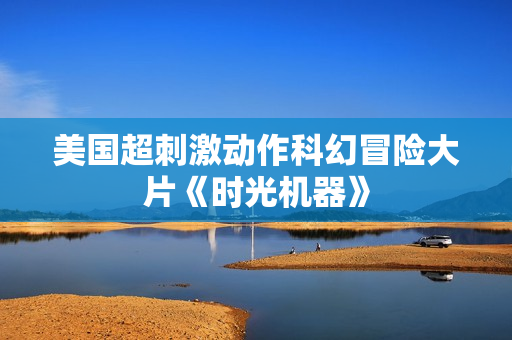 美国超刺激动作科幻冒险大片《时光机器》