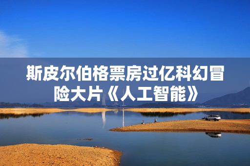 斯皮尔伯格票房过亿科幻冒险大片《人工智能》