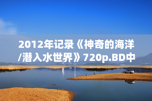 2012年记录《神奇的海洋/潜入水世界》720p.BD中字