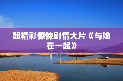 超精彩惊悚剧情大片《与她在一起》