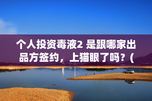 个人投资毒液2 是跟哪家出品方签约，上猫眼了吗？(毒液2腾讯投资)