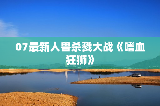 07最新人兽杀戮大战《嗜血狂狮》