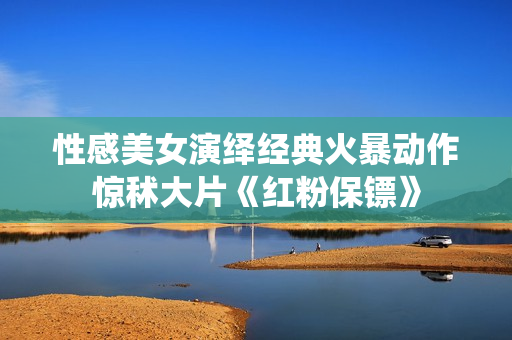 性感美女演绎经典火暴动作惊秫大片《红粉保镖》