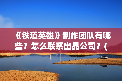 《铁道英雄》制作团队有哪些？怎么联系出品公司？(《铁道英雄》预告)