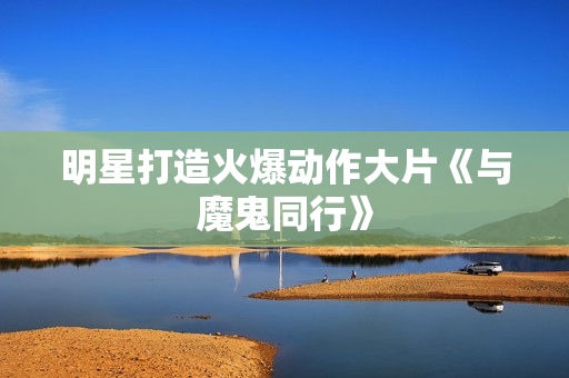 明星打造火爆动作大片《与魔鬼同行》