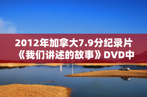 2012年加拿大7.9分纪录片《我们讲述的故事》DVD中英双字