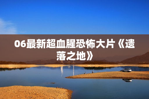 06最新超血腥恐怖大片《遗落之地》